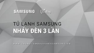 Tủ lạnh Samsung báo lỗi nháy đèn 3 lần: Nguyên nhân & cách khắc phục