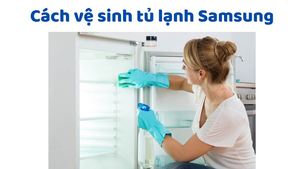 Vệ Sinh Tủ Lạnh Samsung Đúng Cách: Hướng Dẫn Thực Hiện